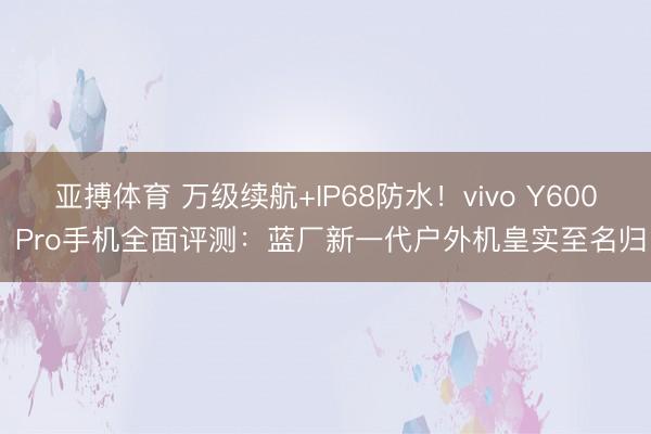 亚搏体育 万级续航+IP68防水！vivo Y600 Pro手机全面评测：蓝厂新一代户外机皇实至名归