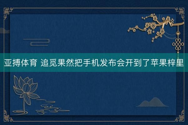 亚搏体育 追觅果然把手机发布会开到了苹果梓里