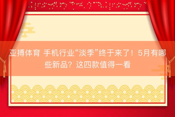 亚搏体育 手机行业“淡季”终于来了！5月有哪些新品？这四款值得一看