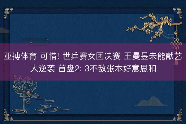 亚搏体育 可惜! 世乒赛女团决赛 王曼昱未能献艺大逆袭 首盘2: 3不敌张本好意思和