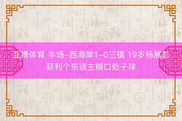 亚搏体育 半场-西海岸1-0三镇 19岁杨展彭获利个东谈主糊口处子球