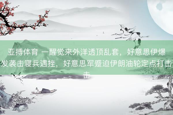 亚搏体育 一醒觉来外洋透顶乱套,好意思伊爆发袭击寝兵遇挫,好意思军蹙迫伊朗油轮定点打击