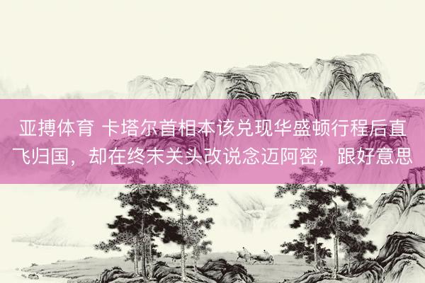 亚搏体育 卡塔尔首相本该兑现华盛顿行程后直飞归国，却在终末关头改说念迈阿密，跟好意思