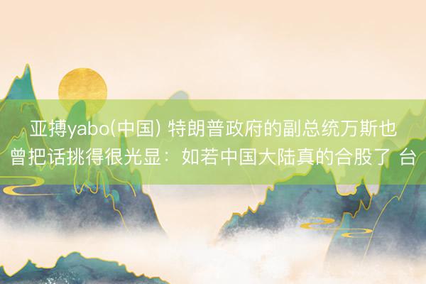 亚搏yabo(中国) 特朗普政府的副总统万斯也曾把话挑得很光显：如若中国大陆真的合股了 台