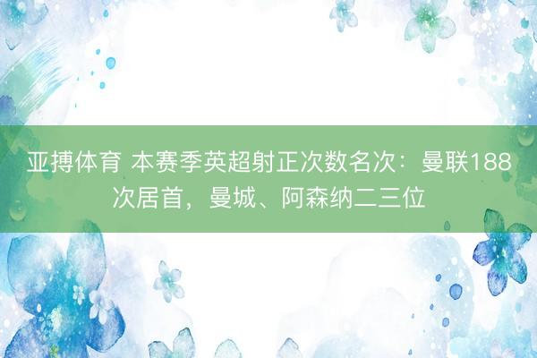 亚搏体育 本赛季英超射正次数名次：曼联188次居首，曼城、阿森纳二三位