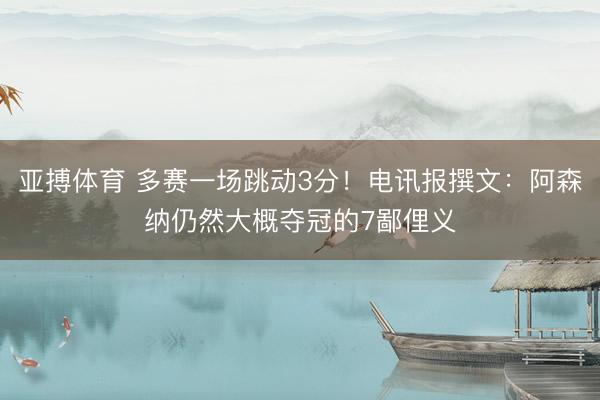 亚搏体育 多赛一场跳动3分！电讯报撰文：阿森纳仍然大概夺冠的7鄙俚义