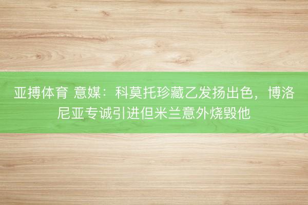 亚搏体育 意媒：科莫托珍藏乙发扬出色，博洛尼亚专诚引进但米兰意外烧毁他