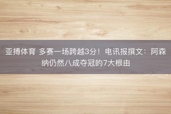 亚搏体育 多赛一场跨越3分!电讯报撰文:阿森纳仍然八成夺冠的7大根由
