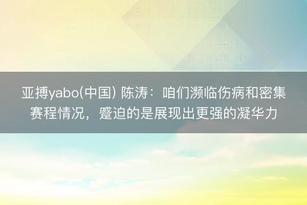 亚搏yabo(中国) 陈涛：咱们濒临伤病和密集赛程情况，蹙迫的是展现出更强的凝华力