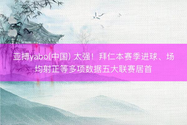 亚搏yabo(中国) 太强！拜仁本赛季进球、场均射正等多项数据五大联赛居首