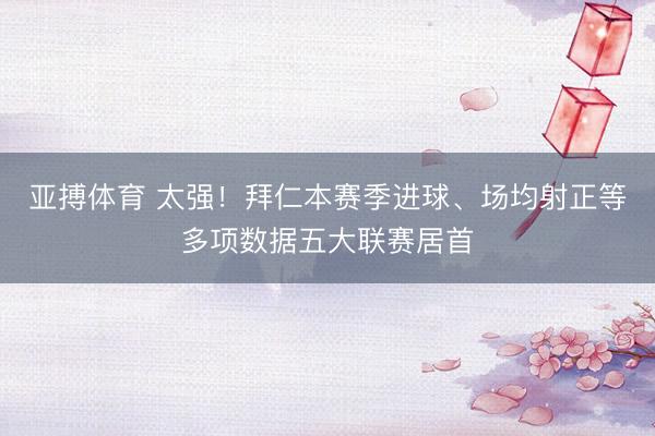 亚搏体育 太强！拜仁本赛季进球、场均射正等多项数据五大联赛居首
