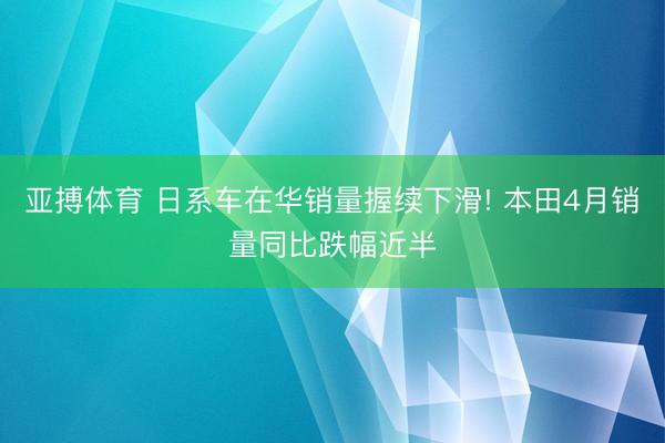 亚搏体育 日系车在华销量握续下滑! 本田4月销量同比跌幅近半