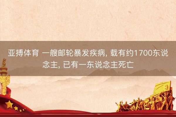 亚搏体育 一艘邮轮暴发疾病, 载有约1700东说念主, 已有一东说念主死亡