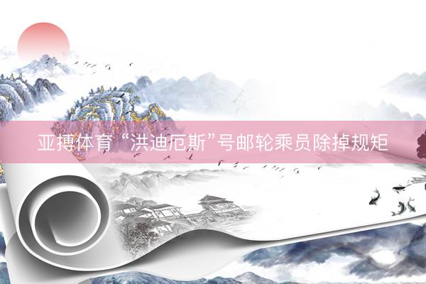 亚搏体育 “洪迪厄斯”号邮轮乘员除掉规矩