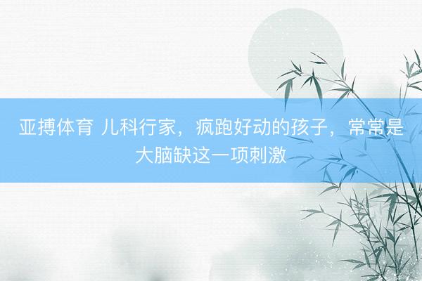 亚搏体育 儿科行家，疯跑好动的孩子，常常是大脑缺这一项刺激