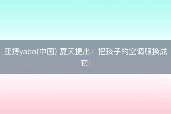 亚搏yabo(中国) 夏天提出：把孩子的空调服换成它！