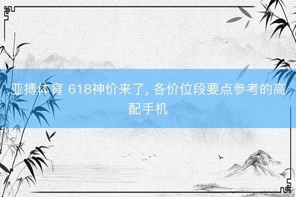 亚搏体育 618神价来了， 各价位段要点参考的高配手机