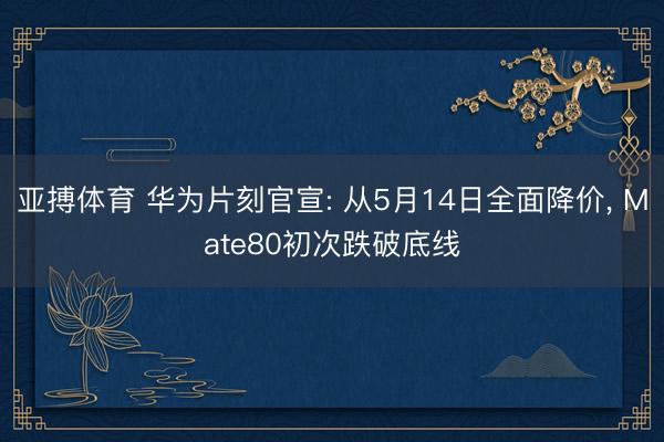 亚搏体育 华为片刻官宣: 从5月14日全面降价， Mate80初次跌破底线