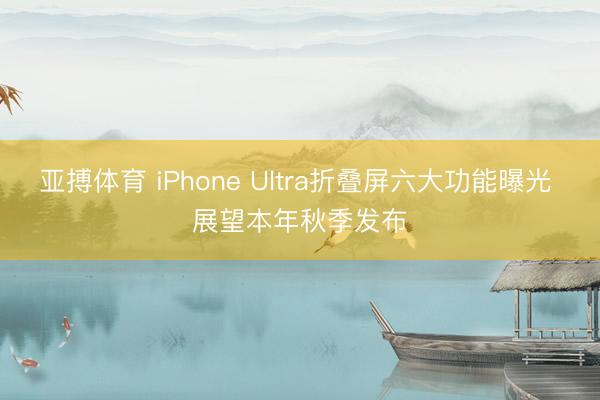 亚搏体育 iPhone Ultra折叠屏六大功能曝光 展望本年秋季发布