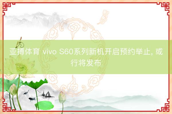 亚搏体育 vivo S60系列新机开启预约举止， 或行将发布