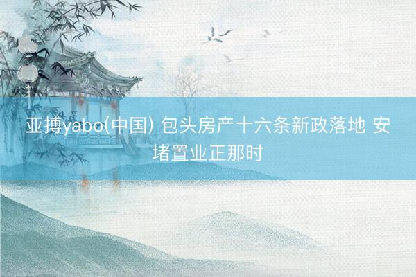 亚搏yabo(中国) 包头房产十六条新政落地 安堵置业正那时