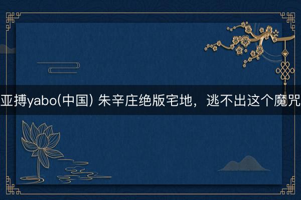 亚搏yabo(中国) 朱辛庄绝版宅地,逃不出这个魔咒