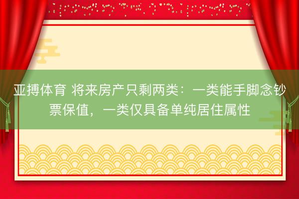 亚搏体育 将来房产只剩两类：一类能手脚念钞票保值，一类仅具备单纯居住属性