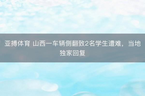 亚搏体育 山西一车辆侧翻致2名学生遭难,当地独家回复