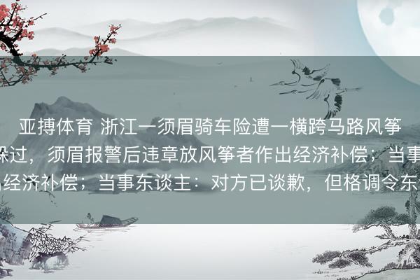 亚搏体育 浙江一须眉骑车险遭一横跨马路风筝线割脸，辛亏反馈快躲过，须眉报警后违章放风筝者作出经济补偿；当事东谈主：对方已谈歉，但格调令东谈主心寒
