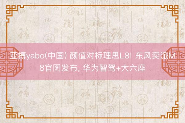 亚搏yabo(中国) 颜值对标理思L8! 东风奕派M8官图发布， 华为智驾+大六座