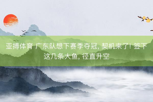 亚搏体育 广东队想下赛季夺冠， 契机来了! 签下这几条大鱼， 径直升空