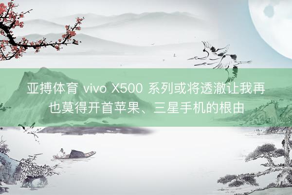 亚搏体育 vivo X500 系列或将透澈让我再也莫得开首苹果、三星手机的根由