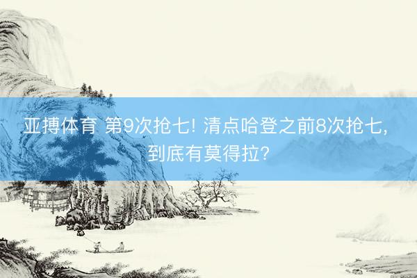 亚搏体育 第9次抢七! 清点哈登之前8次抢七， 到底有莫得拉?