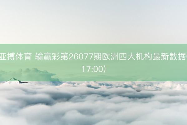 亚搏体育 输赢彩第26077期欧洲四大机构最新数据(17:00)
