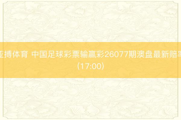 亚搏体育 中国足球彩票输赢彩26077期澳盘最新赔率(17:00)