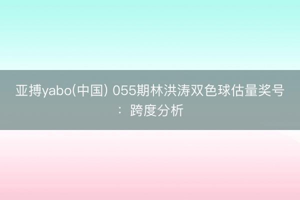亚搏yabo(中国) 055期林洪涛双色球估量奖号：跨度分析