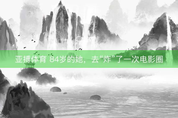 亚搏体育 84岁的她，<a href=