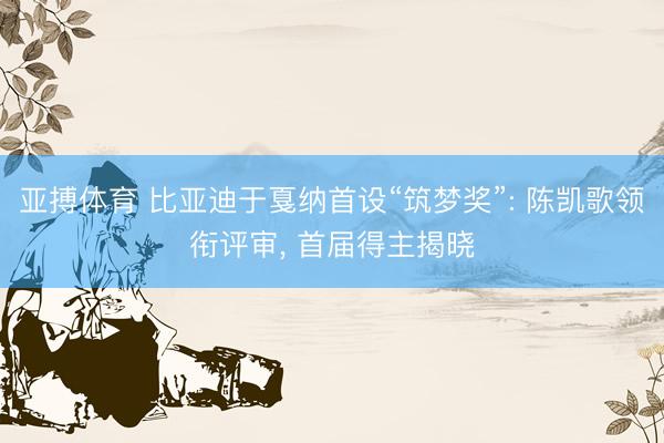 亚搏体育 比亚迪于戛纳首设“筑梦奖”: 陈凯歌领衔评审， 首届得主揭晓