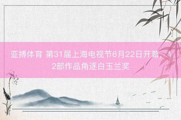 亚搏体育 第31届上海电视节6月22日开幕，12部作品角逐白玉兰奖