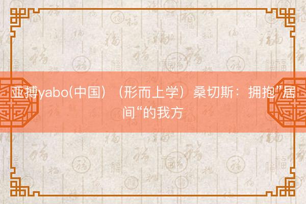 亚搏yabo(中国) （形而上学）桑切斯：拥抱”居间“的我方