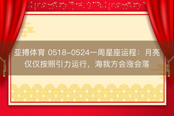 亚搏体育 0518-0524一周星座运程：月亮仅仅按照引力运行，海我方会涨会落