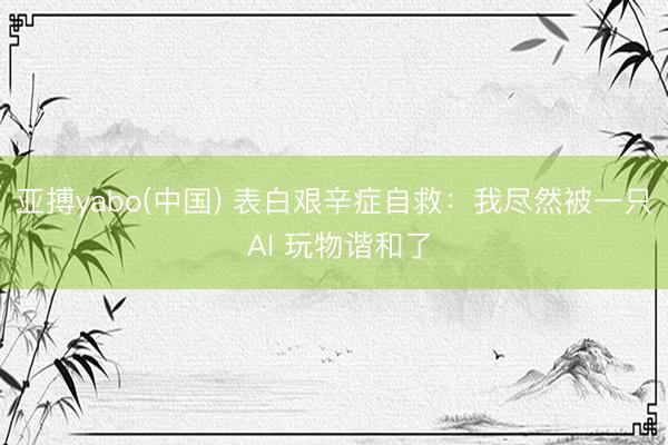 亚搏yabo(中国) 表白艰辛症自救：我尽然被一只 AI 玩物谐和了