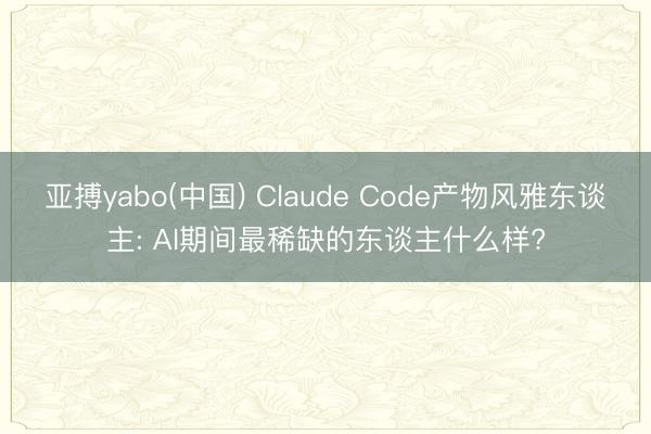 亚搏yabo(中国) Claude Code产物风雅东谈主: AI期间最稀缺的东谈主什么样?