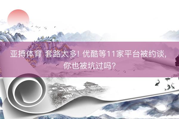 亚搏体育 套路太多! 优酷等11家平台被约谈， 你也被坑过吗?