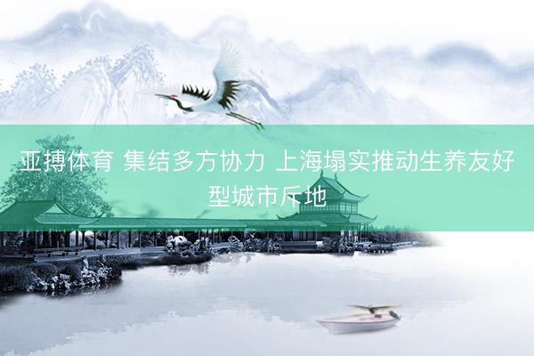 亚搏体育 集结多方协力 上海塌实推动生养友好型城市斥地