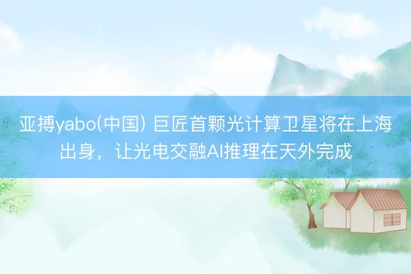 亚搏yabo(中国) 巨匠首颗光计算卫星将在上海出身，让光电交融AI推理在天外完成