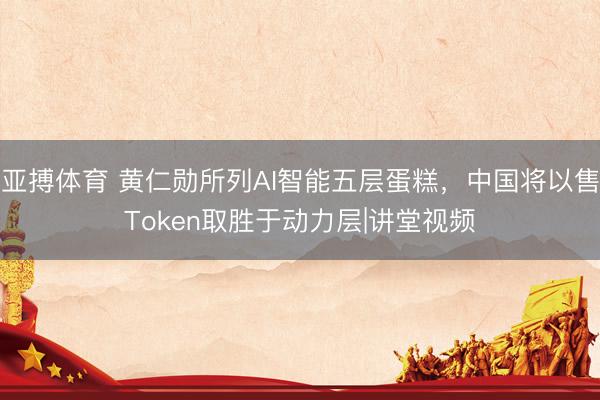 亚搏体育 黄仁勋所列AI智能五层蛋糕，中国将以售Token取胜于动力层|讲堂视频