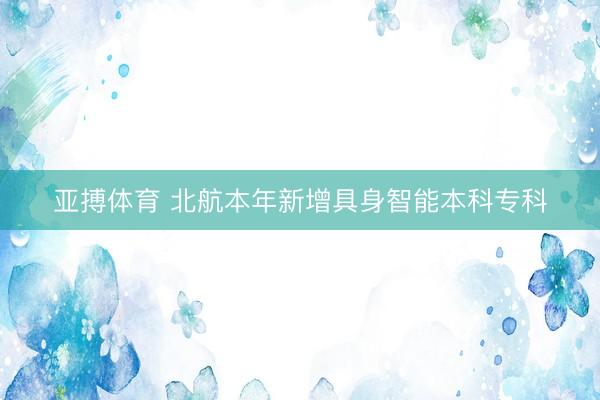 亚搏体育 北航本年新增具身智能本科专科
