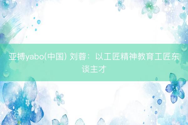 亚搏yabo(中国) 刘蓉：以工匠精神教育工匠东谈主才