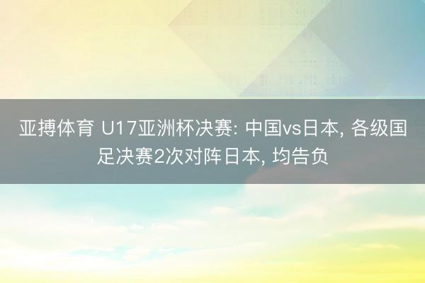 亚搏体育 U17亚洲杯决赛: 中国vs日本， 各级国足决赛2次对阵日本， 均告负